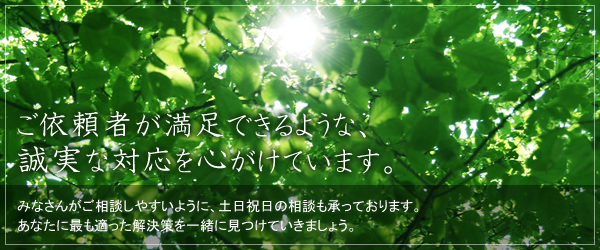 ご依頼者が満足できるような、 誠実な対応を心がけています。